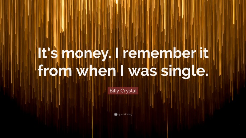 Billy Crystal Quote: “It’s money. I remember it from when I was single.”