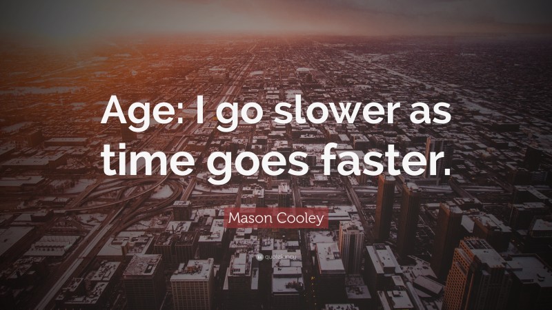 Mason Cooley Quote: “Age: I go slower as time goes faster.”