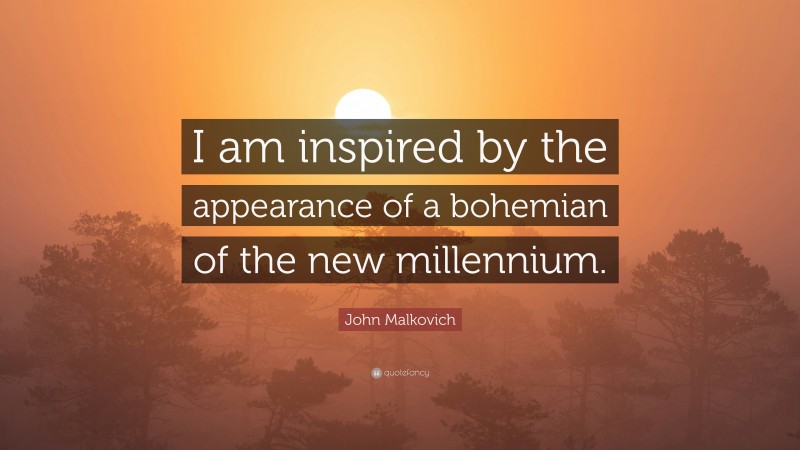 John Malkovich Quote: “I am inspired by the appearance of a bohemian of the new millennium.”