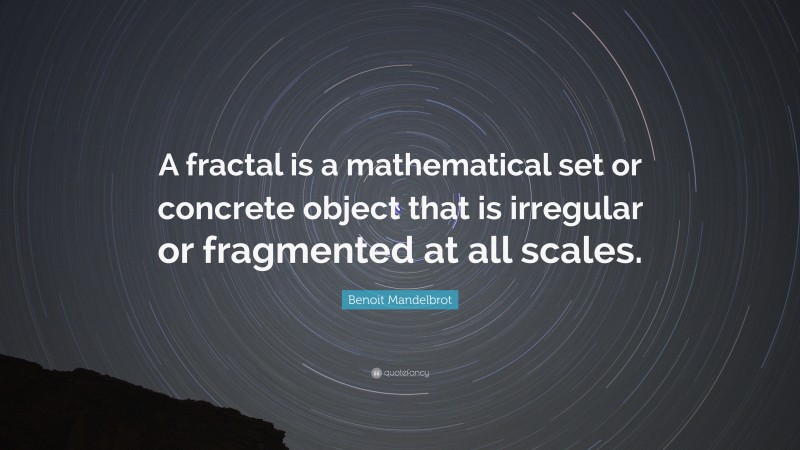 Benoit Mandelbrot Quote: “A fractal is a mathematical set or concrete object that is irregular or fragmented at all scales.”