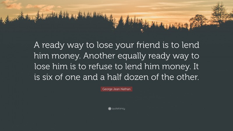 George Jean Nathan Quote: “A ready way to lose your friend is to lend him money. Another equally ready way to lose him is to refuse to lend him money. It is six of one and a half dozen of the other.”