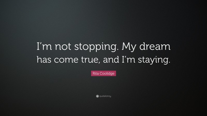 Rita Coolidge Quote: “I’m not stopping. My dream has come true, and I’m staying.”