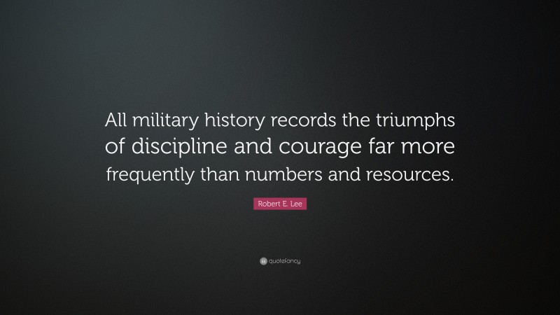 Robert E. Lee Quote: “All military history records the triumphs of discipline and courage far more frequently than numbers and resources.”