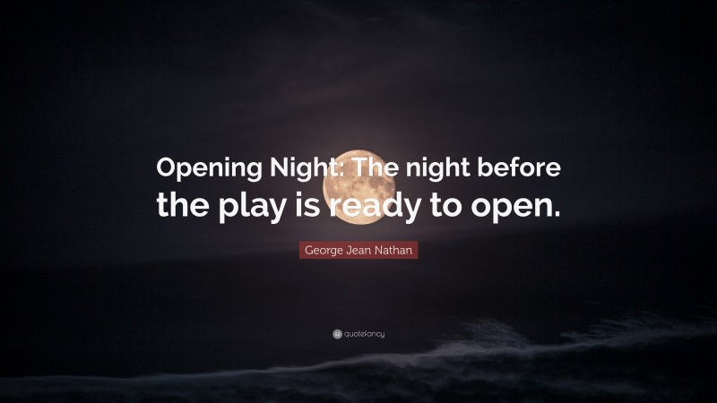 George Jean Nathan Quote: “Opening Night: The night before the play is ready to open.”