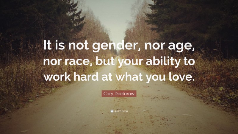 Cory Doctorow Quote: “It is not gender, nor age, nor race, but your ability to work hard at what you love.”