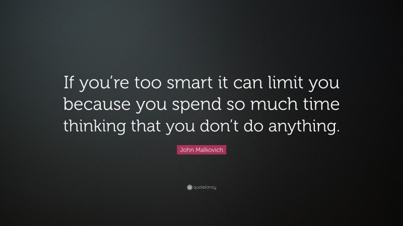 John Malkovich Quote: “If you’re too smart it can limit you because you spend so much time thinking that you don’t do anything.”