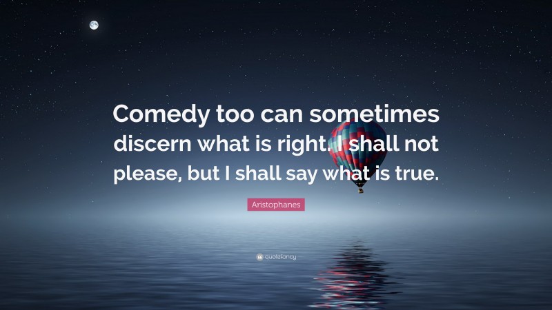 Aristophanes Quote: “Comedy too can sometimes discern what is right. I shall not please, but I shall say what is true.”