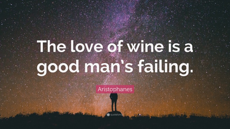 Aristophanes Quote: “The love of wine is a good man’s failing.”