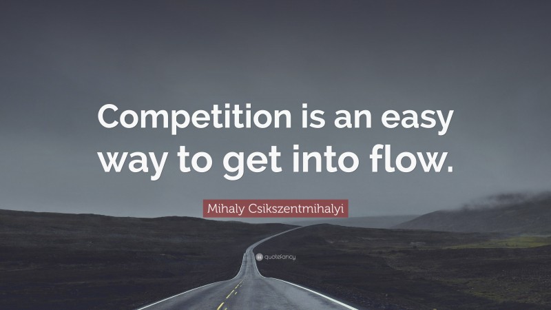 Mihaly Csikszentmihalyi Quote: “Competition is an easy way to get into flow.”