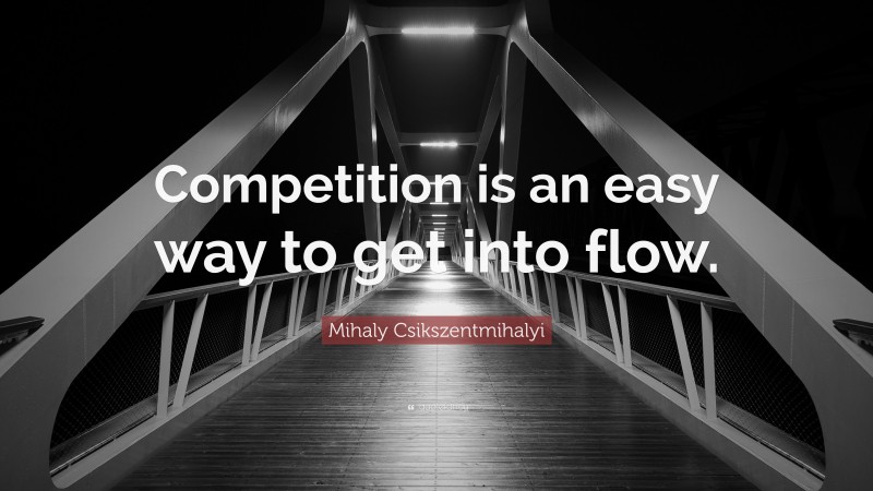 Mihaly Csikszentmihalyi Quote: “Competition is an easy way to get into flow.”