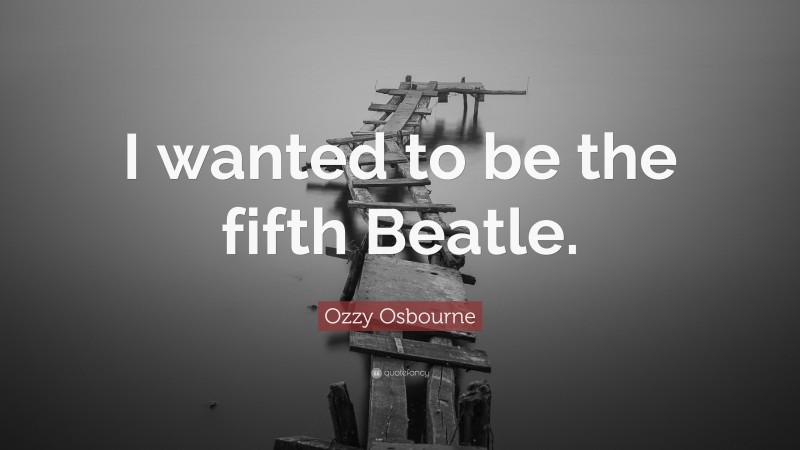 Ozzy Osbourne Quote: “I wanted to be the fifth Beatle.”