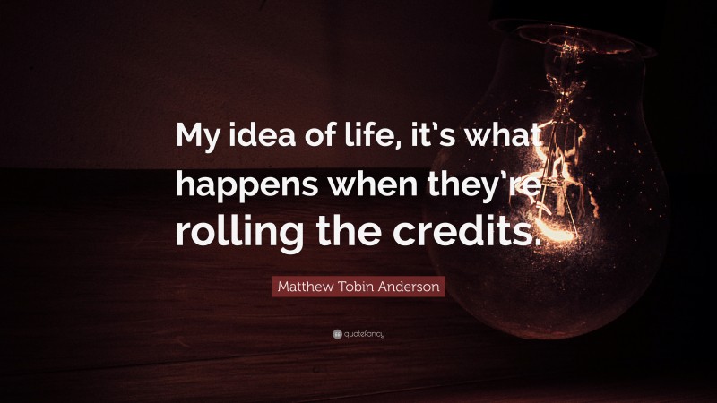 Matthew Tobin Anderson Quote: “My idea of life, it’s what happens when they’re rolling the credits.”