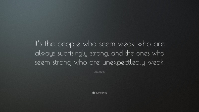 Lisa Jewell Quote: “It’s the people who seem weak who are always suprisingly strong, and the ones who seem strong who are unexpectledly weak.”
