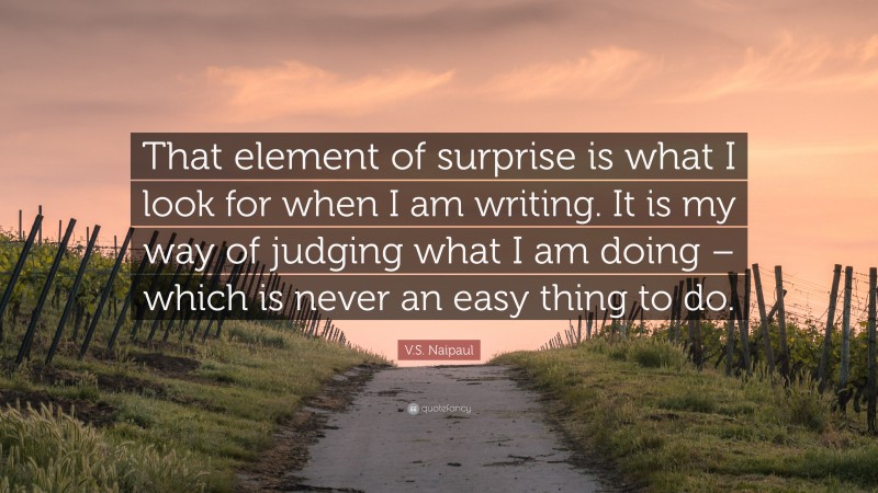 V.S. Naipaul Quote: “That element of surprise is what I look for when I am writing. It is my way of judging what I am doing – which is never an easy thing to do.”