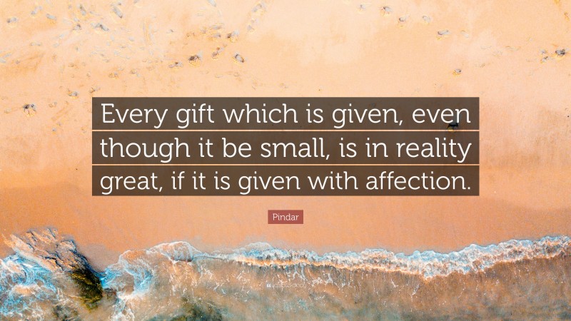 Pindar Quote: “Every gift which is given, even though it be small, is in reality great, if it is given with affection.”