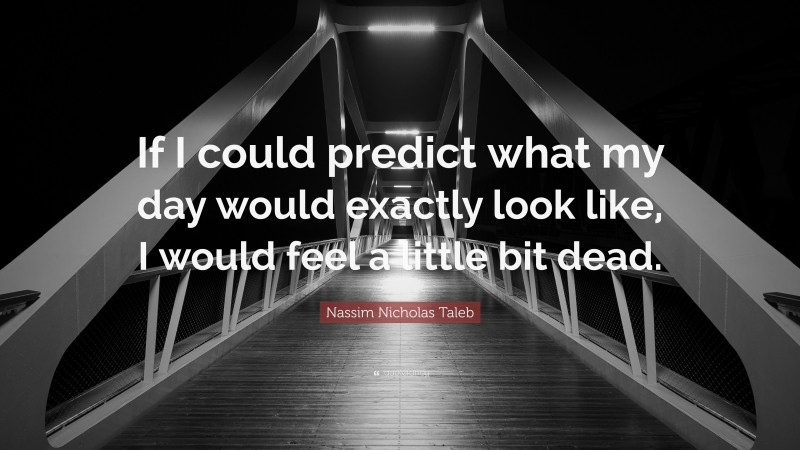 Nassim Nicholas Taleb Quote: “If I could predict what my day would exactly look like, I would feel a little bit dead.”