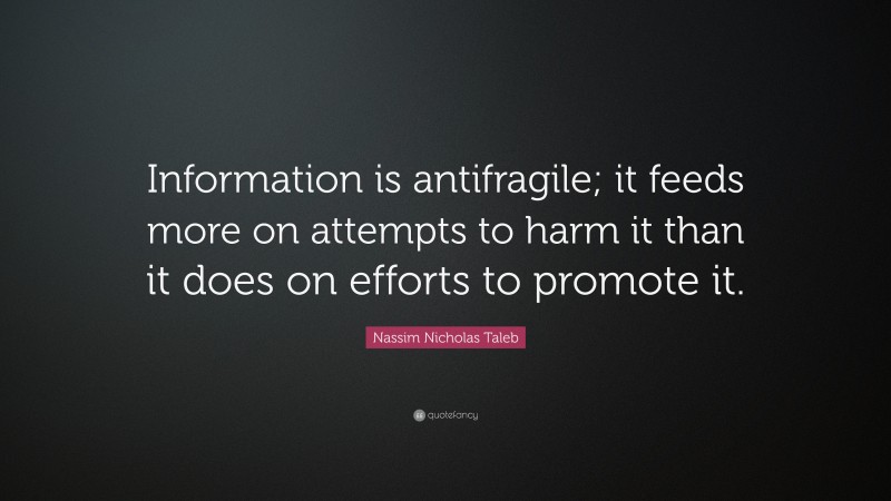 Nassim Nicholas Taleb Quote: “Information is antifragile; it feeds more on attempts to harm it than it does on efforts to promote it.”