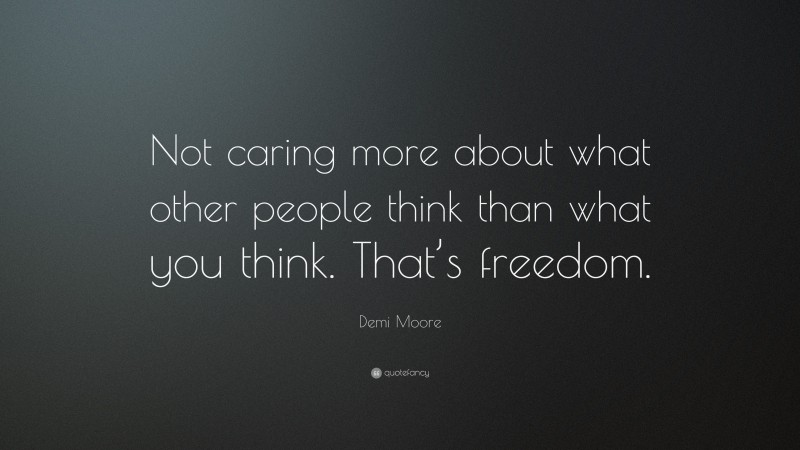 Demi Moore Quote: “Not caring more about what other people think than what you think. That’s freedom.”