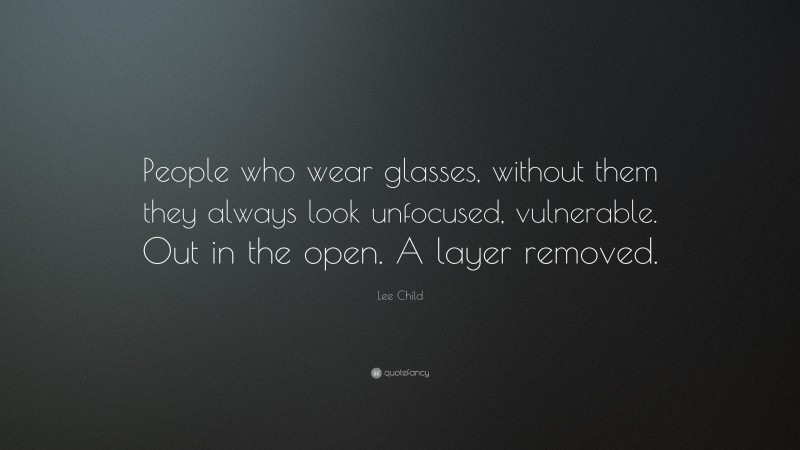Lee Child Quote: “People who wear glasses, without them they always look unfocused, vulnerable. Out in the open. A layer removed.”
