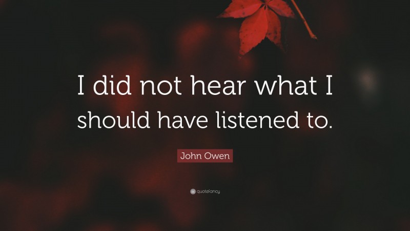 John Owen Quote: “I did not hear what I should have listened to.”