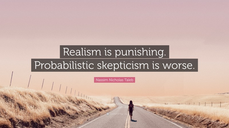 Nassim Nicholas Taleb Quote: “Realism is punishing. Probabilistic skepticism is worse.”