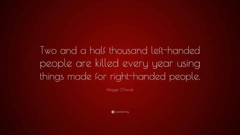 Maggie O'Farrell Quote: “Two and a half thousand left-handed people are killed every year using things made for right-handed people.”