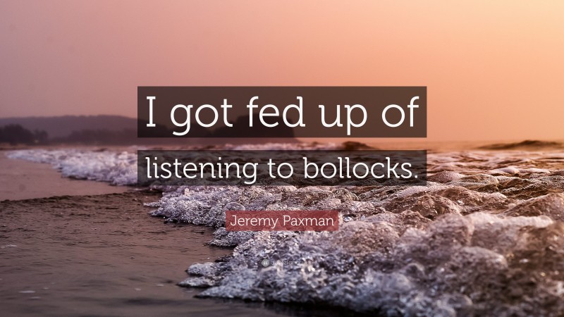 Jeremy Paxman Quote: “I got fed up of listening to bollocks.”