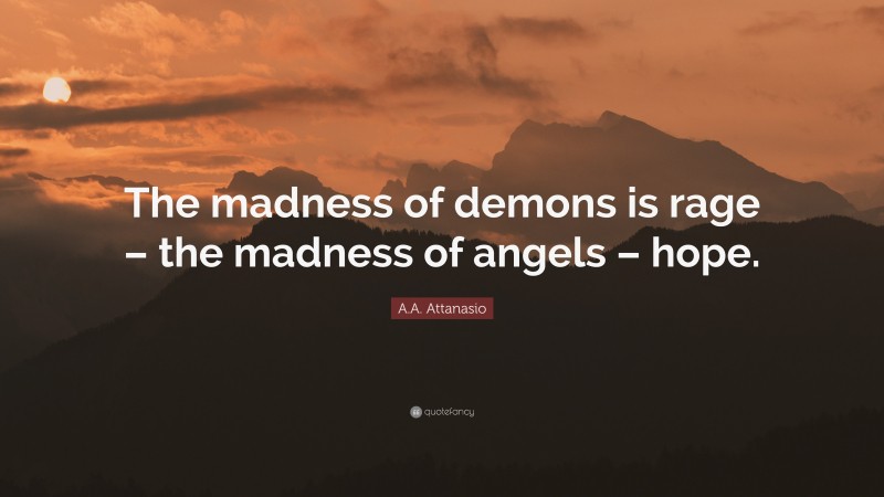 A.A. Attanasio Quote: “The madness of demons is rage – the madness of angels – hope.”