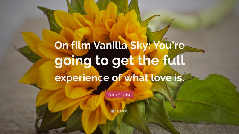 Tom Cruise Quote: “On film Vanilla Sky: You’re going to get the full experience of what love is.”