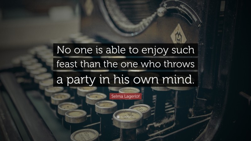 Selma Lagerlöf Quote: “No one is able to enjoy such feast than the one who throws a party in his own mind.”