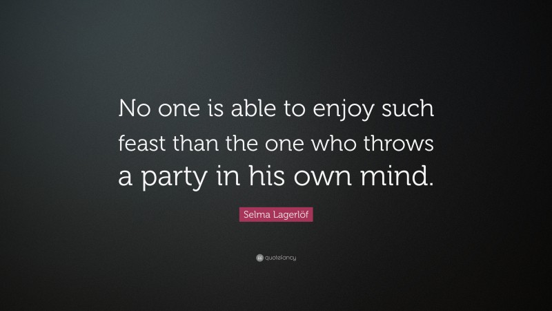 Selma Lagerlöf Quote: “No one is able to enjoy such feast than the one who throws a party in his own mind.”