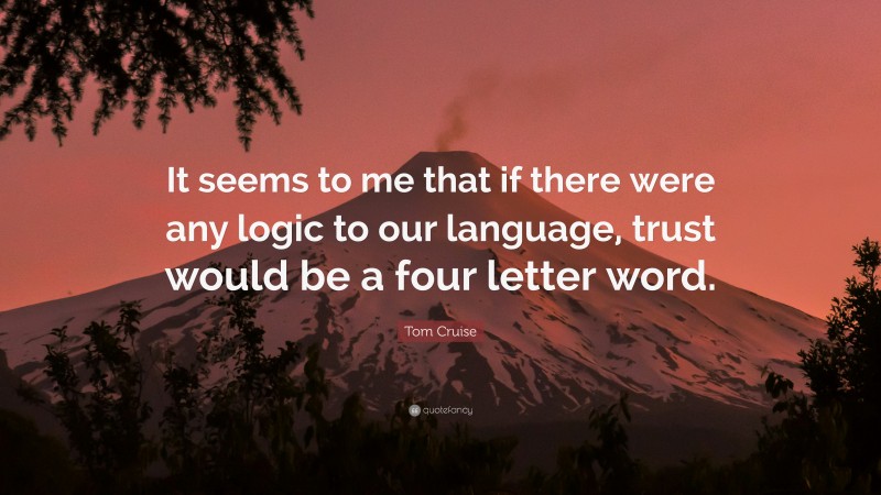 Tom Cruise Quote: “It seems to me that if there were any logic to our language, trust would be a four letter word.”