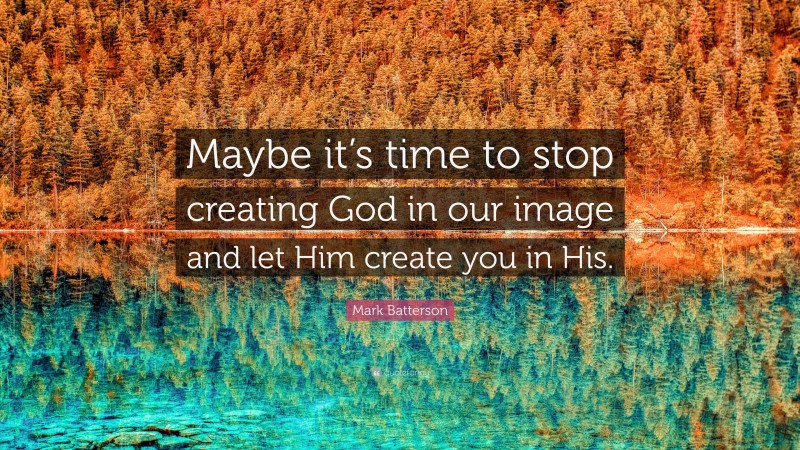 Mark Batterson Quote: “Maybe it’s time to stop creating God in our image and let Him create you in His.”