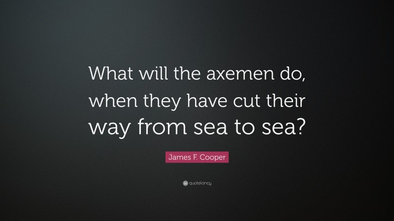 James F. Cooper Quote: “What will the axemen do, when they have cut their way from sea to sea?”