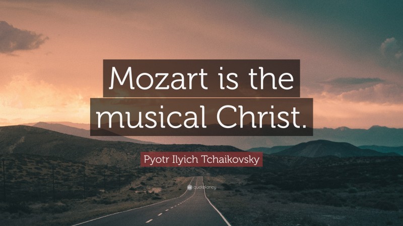 Pyotr Ilyich Tchaikovsky Quote: “Mozart is the musical Christ.”