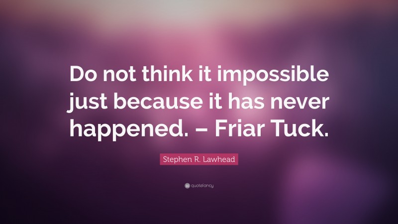 Stephen R. Lawhead Quote: “Do not think it impossible just because it has never happened. – Friar Tuck.”