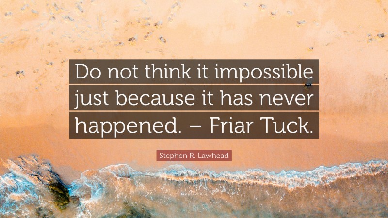 Stephen R. Lawhead Quote: “Do not think it impossible just because it has never happened. – Friar Tuck.”