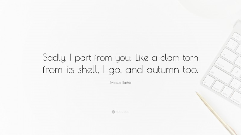 Matsuo Bashō Quote: “Sadly, I part from you; Like a clam torn from its shell, I go, and autumn too.”