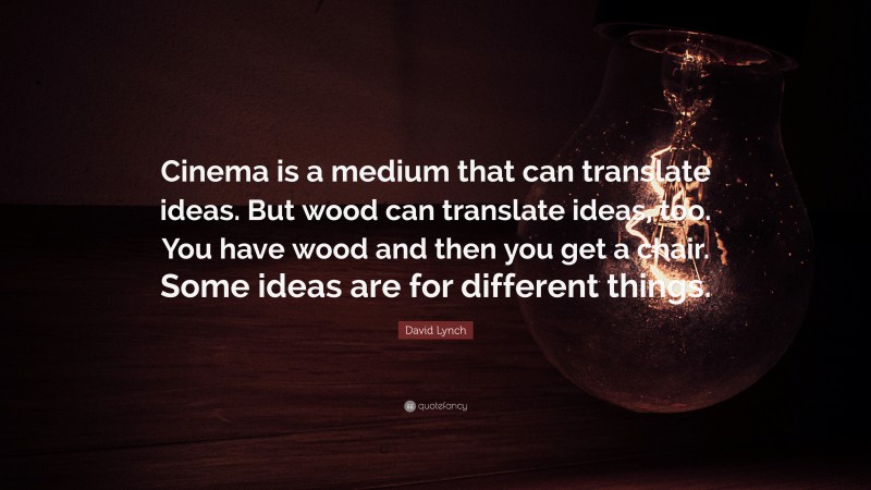 David Lynch Quote: “Cinema is a medium that can translate ideas. But wood can translate ideas, too. You have wood and then you get a chair. Some ideas are for different things.”