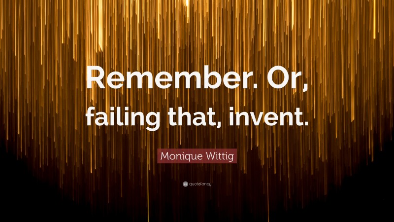 Monique Wittig Quote: “Remember. Or, failing that, invent.”