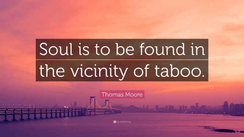 Thomas Moore Quote: “Soul is to be found in the vicinity of taboo.”