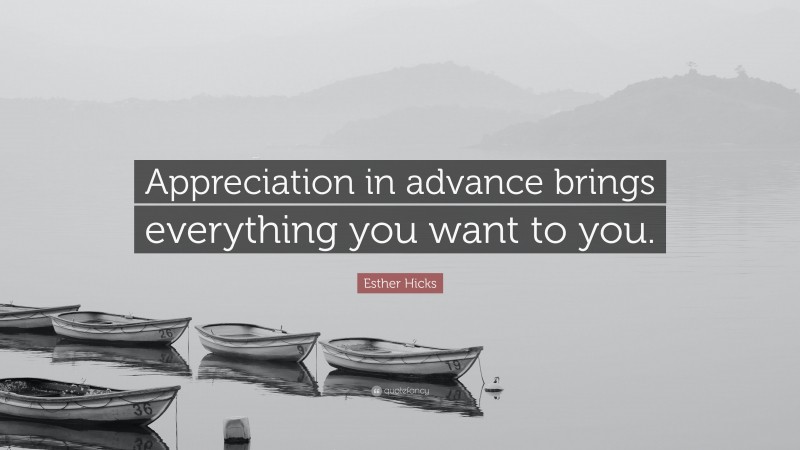 Esther Hicks Quote: “Appreciation in advance brings everything you want to you.”