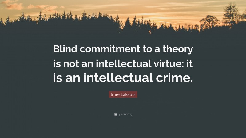 Imre Lakatos Quote: “Blind commitment to a theory is not an intellectual virtue: it is an intellectual crime.”