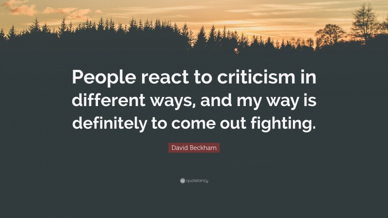 David Beckham Quote: “People react to criticism in different ways, and my way is definitely to come out fighting.”