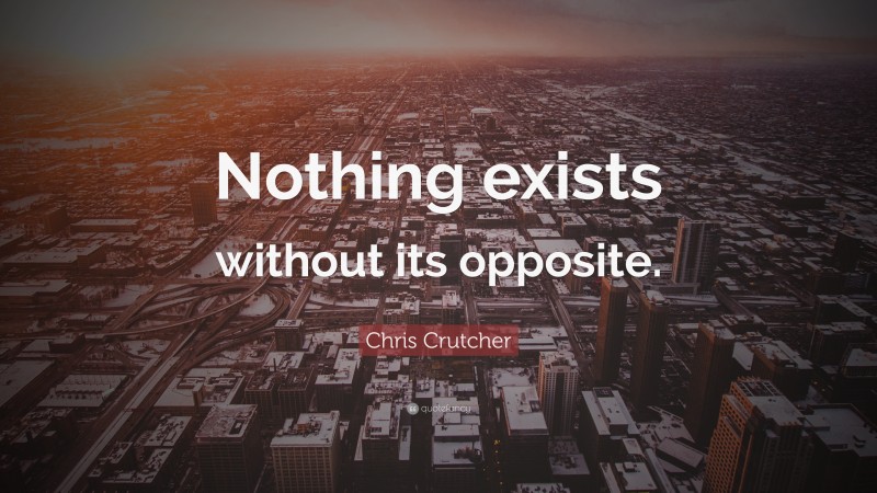 Chris Crutcher Quote: “Nothing exists without its opposite.”