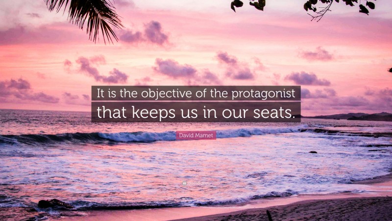 David Mamet Quote: “It is the objective of the protagonist that keeps us in our seats.”