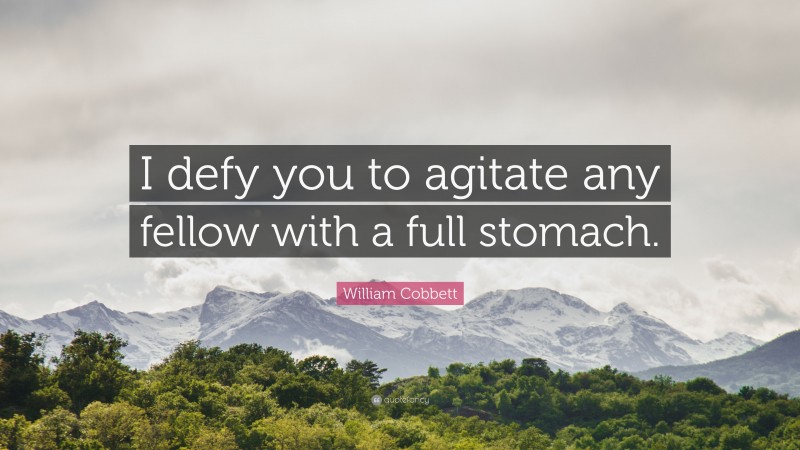 William Cobbett Quote: “I defy you to agitate any fellow with a full stomach.”