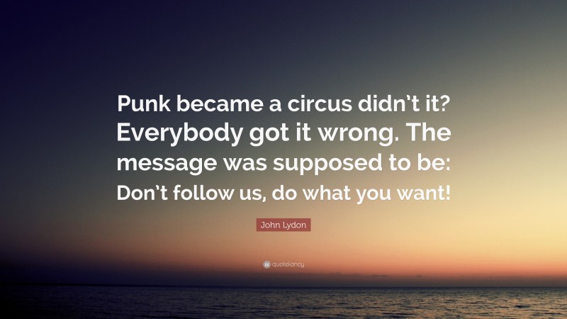 John Lydon Quote: “Punk became a circus didn’t it? Everybody got it wrong. The message was supposed to be: Don’t follow us, do what you want!”