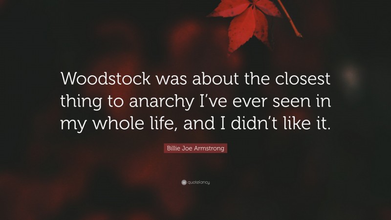 Billie Joe Armstrong Quote: “Woodstock was about the closest thing to anarchy I’ve ever seen in my whole life, and I didn’t like it.”
