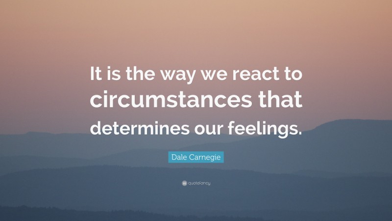 Dale Carnegie Quote: “It is the way we react to circumstances that determines our feelings.”